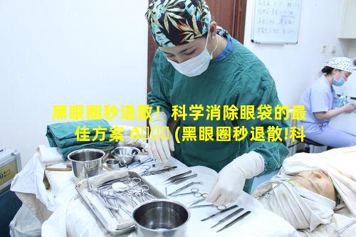 黑眼圈秒退散！科学消除眼袋的最佳方案 🐘 (黑眼圈秒退散!科学消除眼袋的最佳方案)